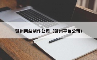 淮安贺州网站制作公司（贺州平台公司）